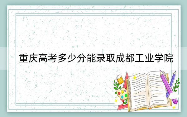 重慶高考多少分能錄取成都工業(yè)學(xué)院,？2024年歷史類投檔線499分 物理類最低509分