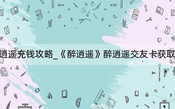 醉逍遙充錢攻略_《醉逍遙》醉逍遙交友卡獲取攻略