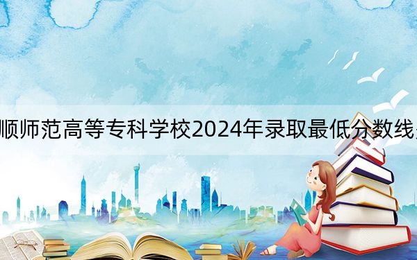 撫順師范高等專科學校2024年錄取最低分數(shù)線是多少,?貴州考生2025年參考