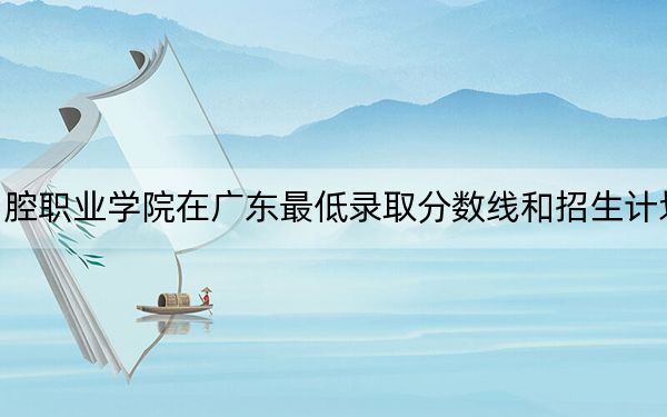 資陽口腔職業(yè)學(xué)院在廣東最低錄取分?jǐn)?shù)線和招生計(jì)劃公布,!