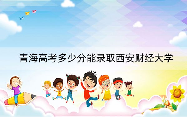 青海高考多少分能錄取西安財經大學,?附2022-2024年最低錄取分數(shù)線