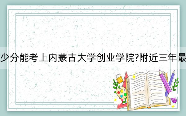 山東考生多少分能考上內(nèi)蒙古大學(xué)創(chuàng)業(yè)學(xué)院?附近三年最低院校投檔線