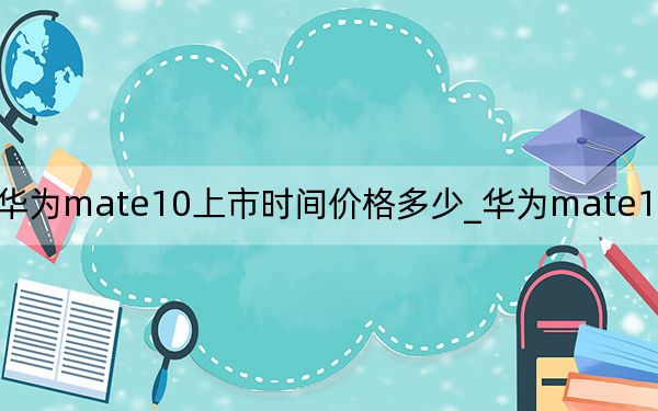 華為mate10上市時間價格多少_華為mate10上市時間