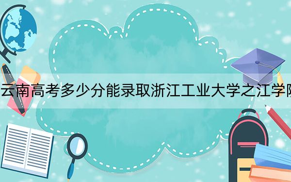 云南高考多少分能錄取浙江工業(yè)大學(xué)之江學(xué)院,？附2022-2024年最低錄取分數(shù)線