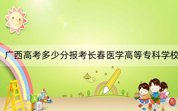 廣西高考多少分報(bào)考長(zhǎng)春醫(yī)學(xué)高等?？茖W(xué)校？2024年歷史類404分 物理類最低399分