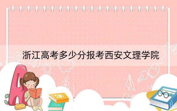 浙江高考多少分報(bào)考西安文理學(xué)院,？2024年綜合投檔線520分