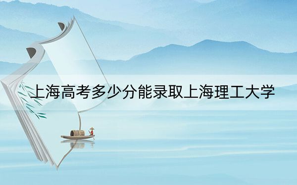 上海高考多少分能錄取上海理工大學,?附近三年最低院校投檔線