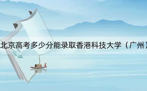 北京高考多少分能錄取香港科技大學(xué)(廣州)?2024年最低分?jǐn)?shù)線645分