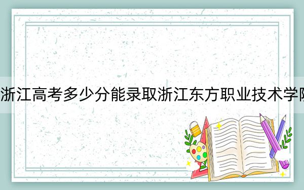 浙江高考多少分能錄取浙江東方職業(yè)技術(shù)學(xué)院,?2024年綜合投檔線396分