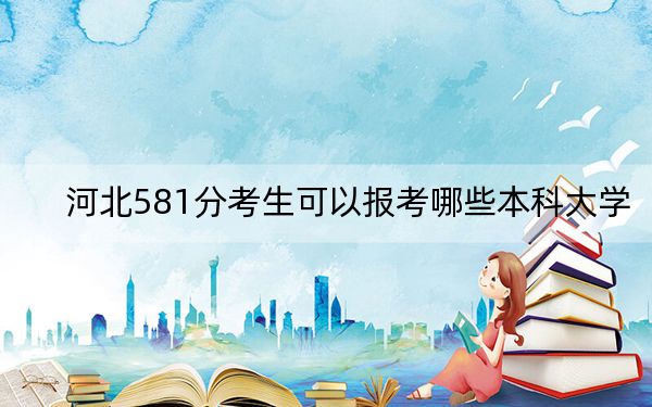 河北581分考生可以報(bào)考哪些本科大學(xué),？（附帶2022-2024年581錄取名單）