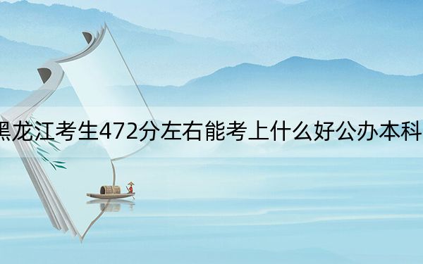 黑龍江考生472分左右能考上什么好公辦本科大學(xué),? 2024年一共70所大學(xué)錄取