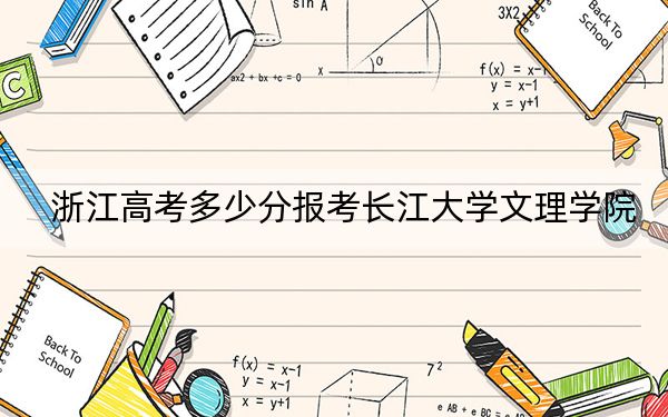 浙江高考多少分報(bào)考長江大學(xué)文理學(xué)院?附2022-2024年最低錄取分?jǐn)?shù)線