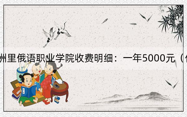 2024年滿洲里俄語(yǔ)職業(yè)學(xué)院收費(fèi)明細(xì):一年5000元(供四川考生參考)