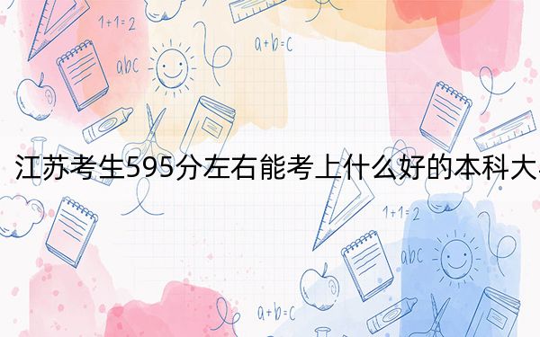 江蘇考生595分左右能考上什么好的本科大學(xué),?(附帶2022-2024年595錄取大學(xué)名單)