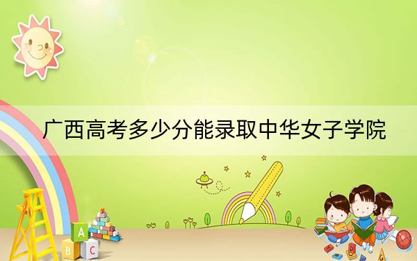廣西高考多少分能錄取中華女子學(xué)院？附2022-2024年最低錄取分?jǐn)?shù)線