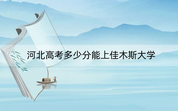 河北高考多少分能上佳木斯大學(xué)？2024年歷史類錄取分543分 物理類最低513分