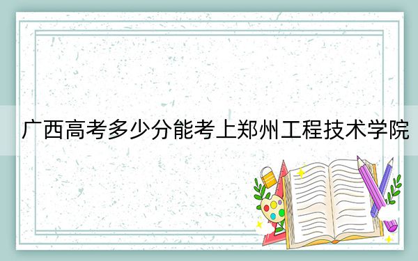 廣西高考多少分能考上鄭州工程技術(shù)學院?附2022-2024年最低錄取分數(shù)線