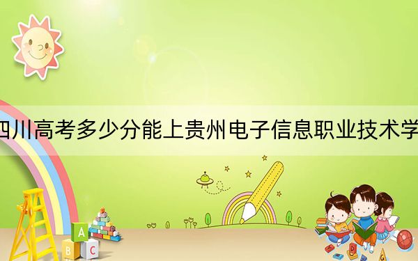 四川高考多少分能上貴州電子信息職業(yè)技術(shù)學(xué)院？附2022-2024年最低錄取分?jǐn)?shù)線