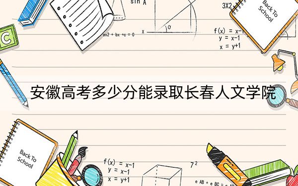 安徽高考多少分能錄取長(zhǎng)春人文學(xué)院?2024年歷史類最低482分 物理類錄取分469分