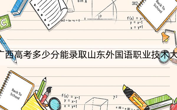 廣西高考多少分能錄取山東外國(guó)語(yǔ)職業(yè)技術(shù)大學(xué),?附2022-2024年最低錄取分?jǐn)?shù)線
