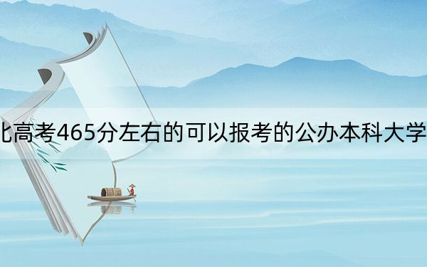 湖北高考465分左右的可以報(bào)考的公辦本科大學(xué)名單!