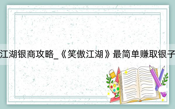 新笑傲江湖銀商攻略_《笑傲江湖》最簡(jiǎn)單賺取銀子方法秘籍