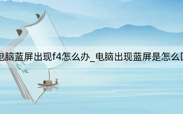 電腦藍(lán)屏出現(xiàn)f4怎么辦_電腦出現(xiàn)藍(lán)屏是怎么回事
