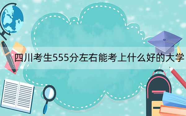四川考生555分左右能考上什么好的大學(xué),？