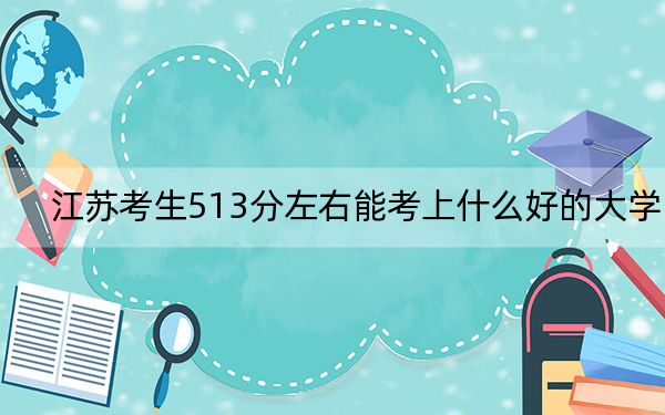 江蘇考生513分左右能考上什么好的大學(xué),?(附帶2022-2024年513左右大學(xué)名單)
