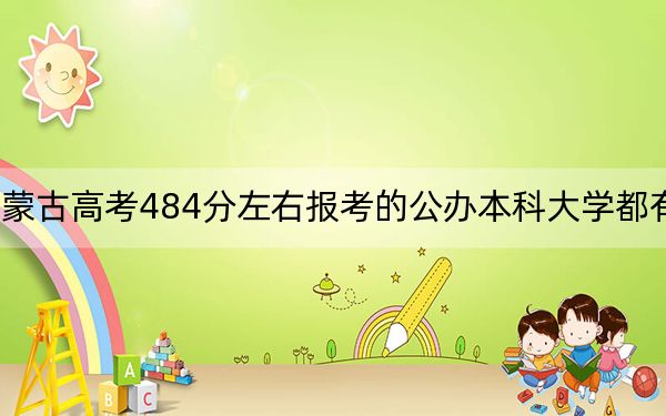 內蒙古高考484分左右報考的公辦本科大學都有哪些,? 2024年高考有27所最低分在484左右的大學