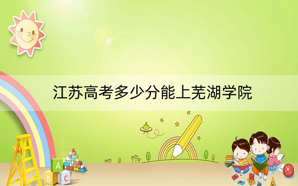 江蘇高考多少分能上蕪湖學(xué)院,？2024年歷史類(lèi)507分 物理類(lèi)錄取分476分