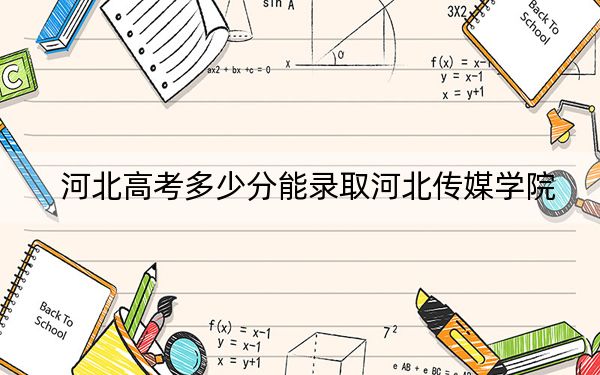 河北高考多少分能錄取河北傳媒學(xué)院,？2024年歷史類投檔線468分 物理類468分