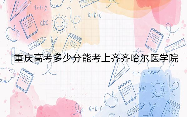 重慶高考多少分能考上齊齊哈爾醫(yī)學院,？2024年歷史類投檔線493分 物理類投檔線498分
