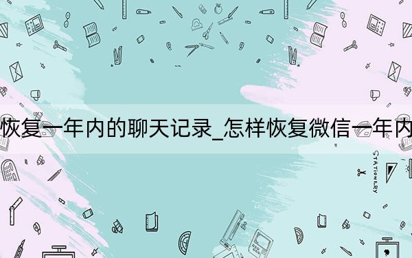 微信怎么恢復一年內(nèi)的聊天記錄_怎樣恢復微信一年內(nèi)的聊天記錄