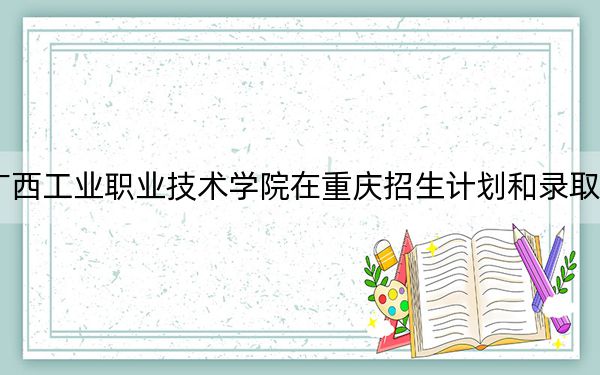 2024年廣西工業(yè)職業(yè)技術學院在重慶招生計劃和錄取分數(shù)線是多少,?重慶考生2025年參考