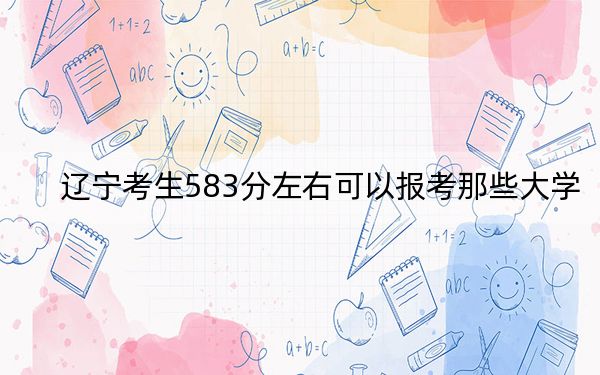 遼寧考生583分左右可以報(bào)考那些大學(xué),？（附帶2022-2024年583左右高校名單）