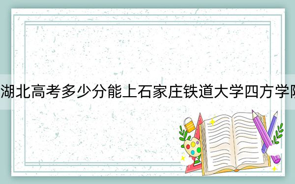 湖北高考多少分能上石家莊鐵道大學(xué)四方學(xué)院？附2022-2024年最低錄取分數(shù)線