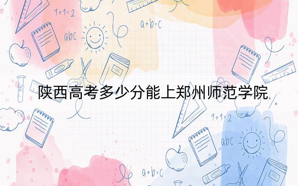 陜西高考多少分能上鄭州師范學院,？2024年文科最低479分 理科投檔線454分