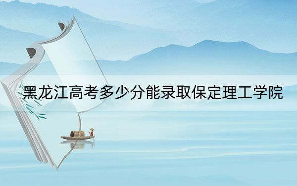 黑龍江高考多少分能錄取保定理工學(xué)院？2024年歷史類最低410分 物理類最低361分