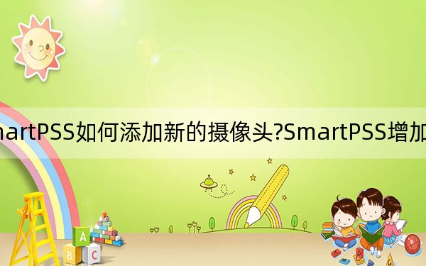 SmartPSS如何添加新的攝像頭?SmartPSS增加攝像頭的方法