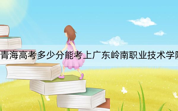 青海高考多少分能考上廣東嶺南職業(yè)技術(shù)學(xué)院,?附2022-2024年最低錄取分?jǐn)?shù)線
