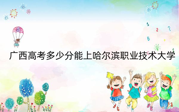 廣西高考多少分能上哈爾濱職業(yè)技術大學,?附2022-2024年最低錄取分數線