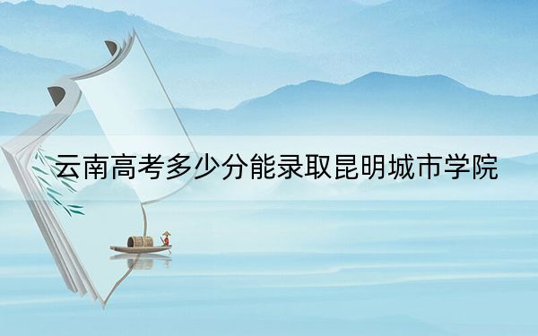 云南高考多少分能錄取昆明城市學(xué)院,？附2022-2024年院校最低投檔線(xiàn)