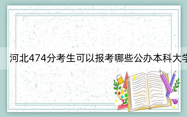 河北474分考生可以報考哪些公辦本科大學(xué),？