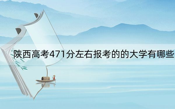 陜西高考471分左右報考的的大學有哪些,？ 2025年高考可以填報60所大學