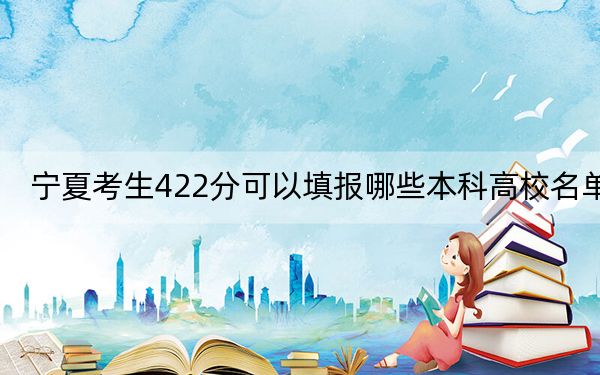 寧夏考生422分可以填報哪些本科高校名單,?(附近三年422分大學(xué)錄取名單)