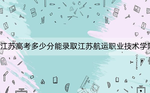 江蘇高考多少分能錄取江蘇航運(yùn)職業(yè)技術(shù)學(xué)院,？2024年歷史類353分 物理類最低422分