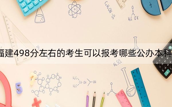 福建498分左右的考生可以報考哪些公辦本科大學(xué),? 2024年有25所錄取最低分498的大學(xué)