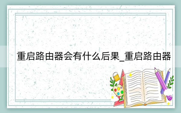 重啟路由器會有什么后果_重啟路由器