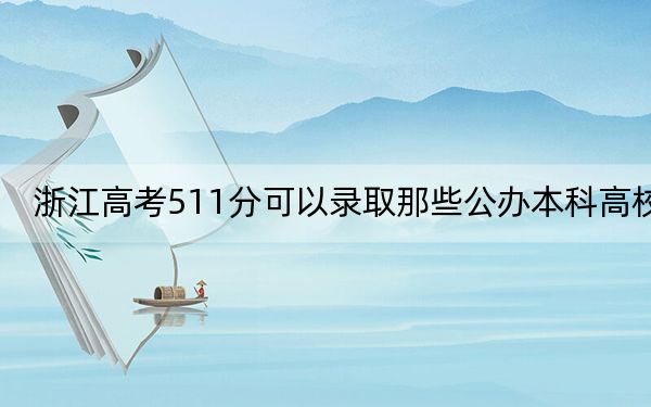 浙江高考511分可以錄取那些公辦本科高校,？